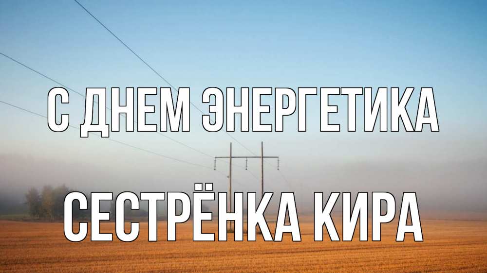 Открытка на каждый день с именем, Сестрёнка-Кира С днем энергетика ЛЭП столбы Прикольная открытка с пожеланием онлайн скачать бесплатно 