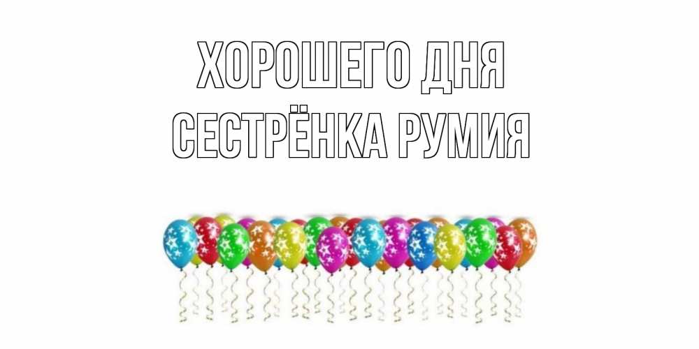 Открытка на каждый день с именем, Сестрёнка-Румия Хорошего дня прекрасного дня Прикольная открытка с пожеланием онлайн скачать бесплатно 