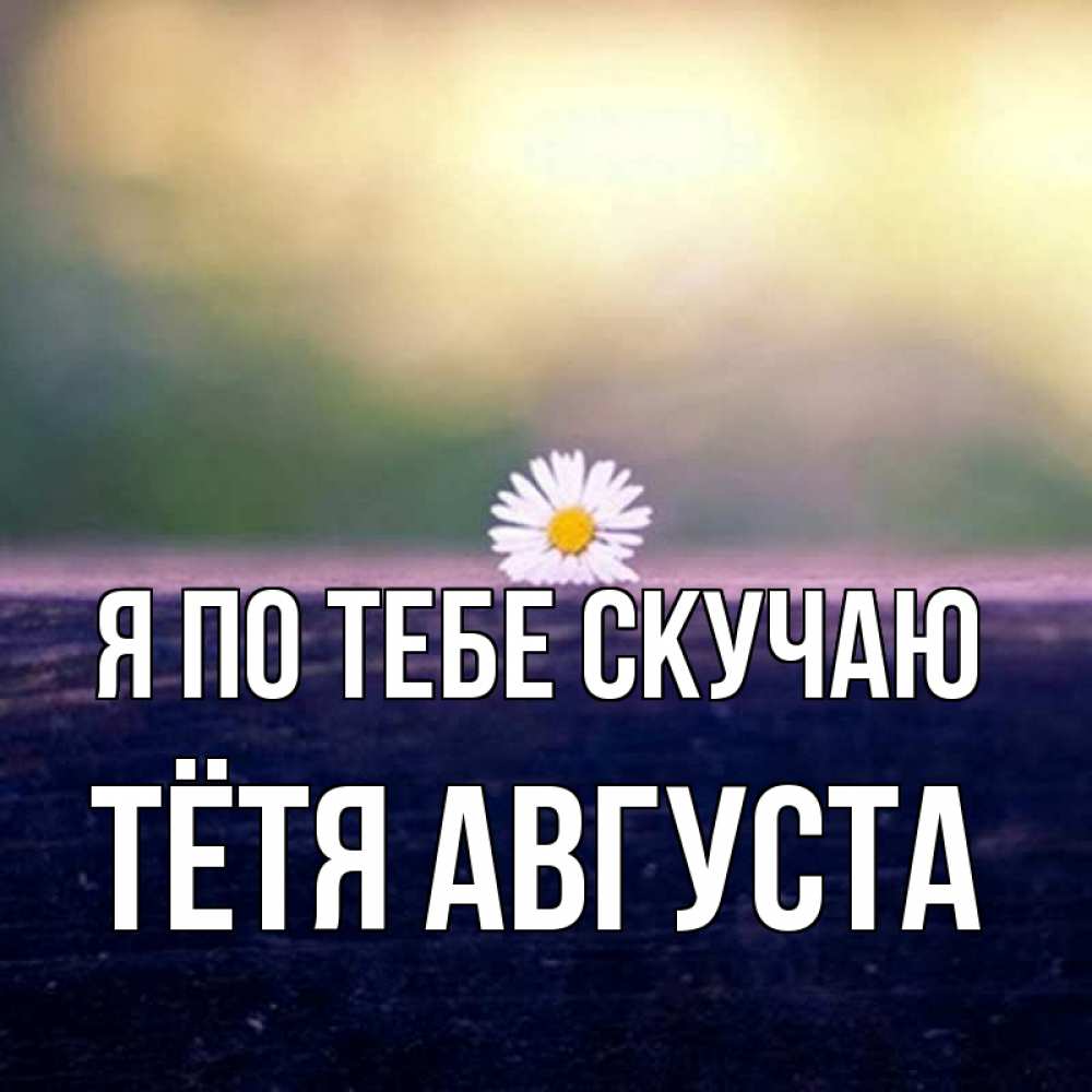 Открытка на каждый день с именем, Тётя-Августа Я по тебе скучаю приходи в гости Прикольная открытка с пожеланием онлайн скачать бесплатно 