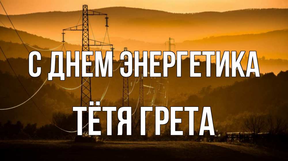 Открытка на каждый день с именем, Тётя-Грета С днем энергетика ЛЭП провода горы закат Прикольная открытка с пожеланием онлайн скачать бесплатно 