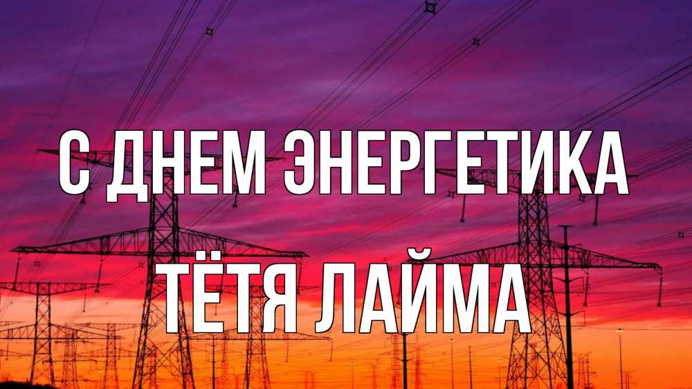 Открытка на каждый день с именем, Тётя-Лайма С днем энергетика энергия электричество закат Прикольная открытка с пожеланием онлайн скачать бесплатно 