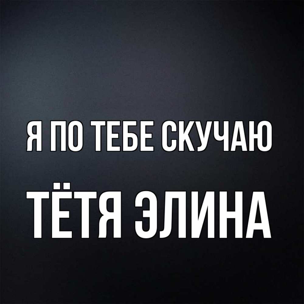 Открытка на каждый день с именем, Тётя-Элина Я по тебе скучаю с подписью Прикольная открытка с пожеланием онлайн скачать бесплатно 
