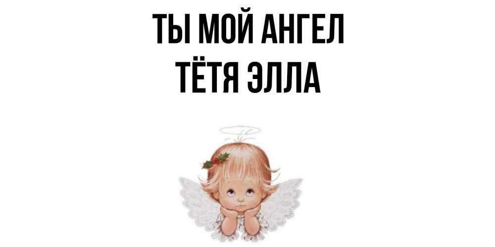 Открытка на каждый день с именем, Тётя-Элла Ты мой ангел ангел Прикольная открытка с пожеланием онлайн скачать бесплатно 