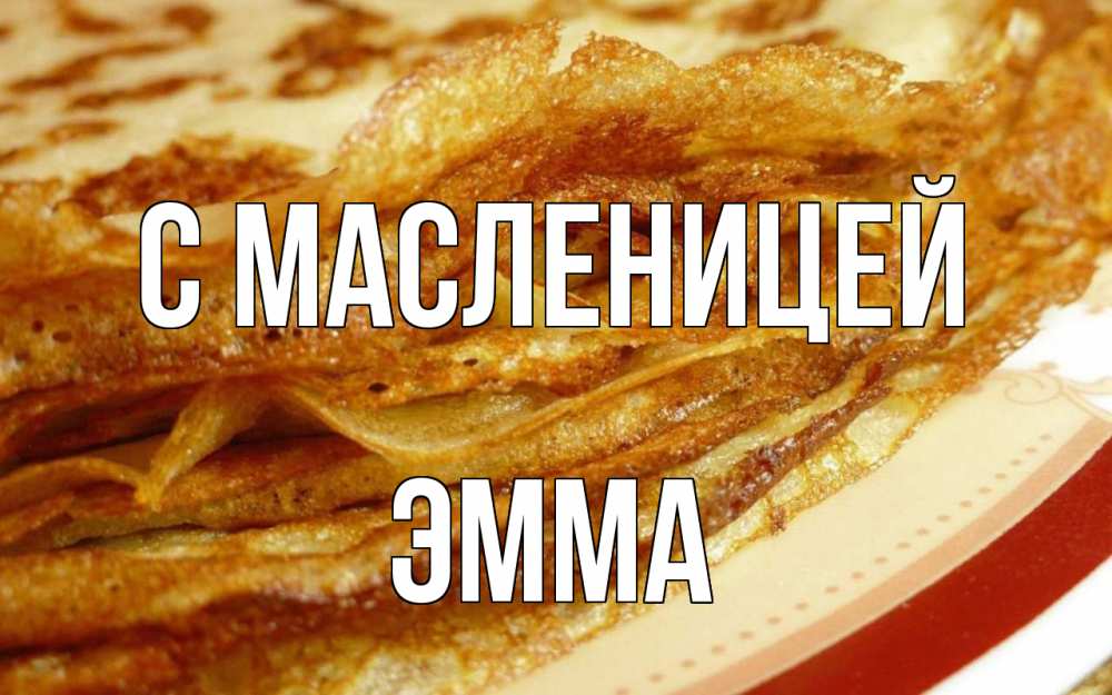 Открытка на каждый день с именем, Эмма С масленицей блины Прикольная открытка с пожеланием онлайн скачать бесплатно 