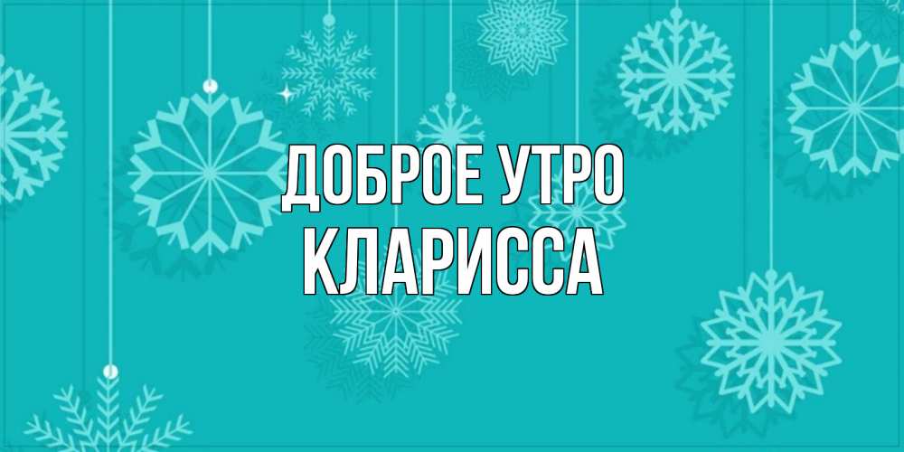 Открытка на каждый день с именем, Кларисса Доброе утро открытка со снежинками Прикольная открытка с пожеланием онлайн скачать бесплатно 