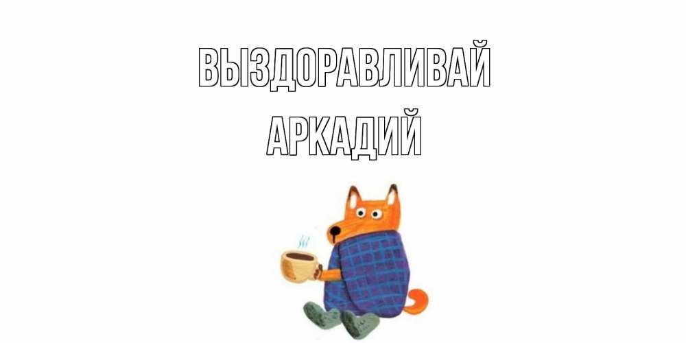 Открытка на каждый день с именем, Аркадий Выздоравливай выздоравливайте для родных Прикольная открытка с пожеланием онлайн скачать бесплатно 