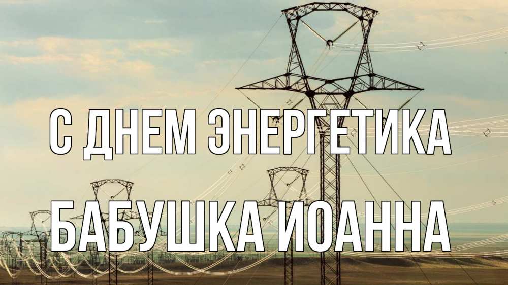 Открытка на каждый день с именем, Бабушка-Иоанна С днем энергетика провода небо Прикольная открытка с пожеланием онлайн скачать бесплатно 