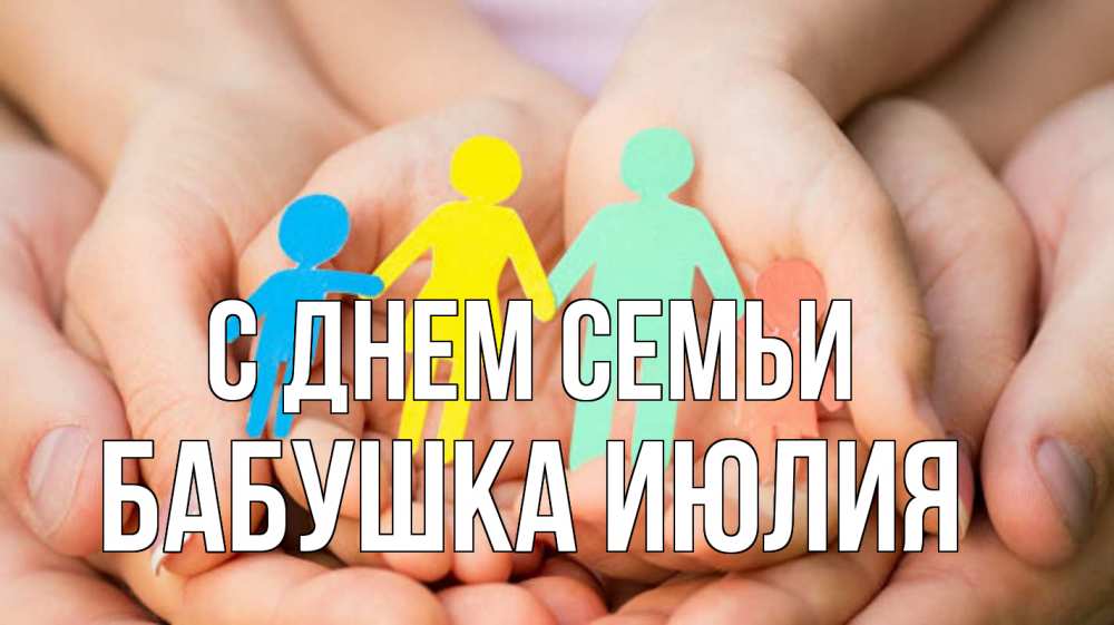 Открытка на каждый день с именем, Бабушка-Июлия С днем семьи Руки, бумага, семья Прикольная открытка с пожеланием онлайн скачать бесплатно 
