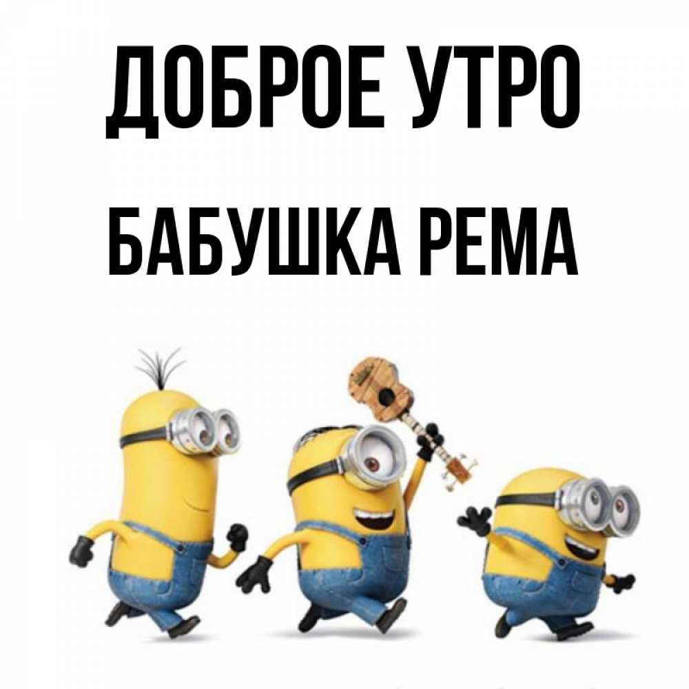 Открытка на каждый день с именем, Бабушка-Рема Доброе утро миньоны и прекрасное утро Прикольная открытка с пожеланием онлайн скачать бесплатно 