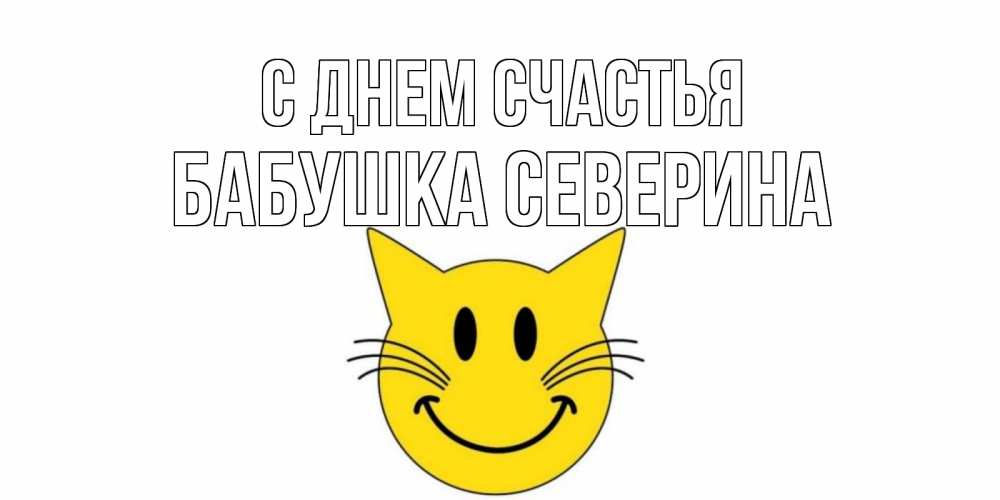 Открытка на каждый день с именем, Бабушка-Северина С днем счастья кот, улыбка Прикольная открытка с пожеланием онлайн скачать бесплатно 