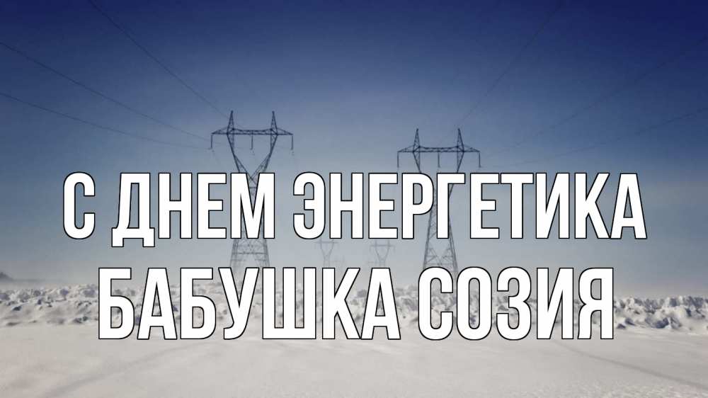 Открытка на каждый день с именем, Бабушка-Созия С днем энергетика снег зима Прикольная открытка с пожеланием онлайн скачать бесплатно 
