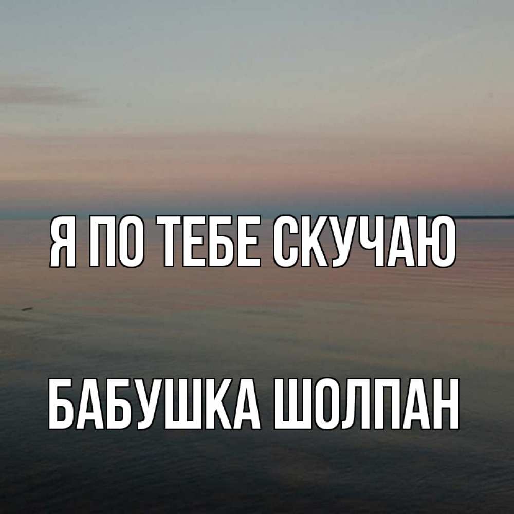 Открытка на каждый день с именем, Бабушка-Шолпан Я по тебе скучаю пусто Прикольная открытка с пожеланием онлайн скачать бесплатно 