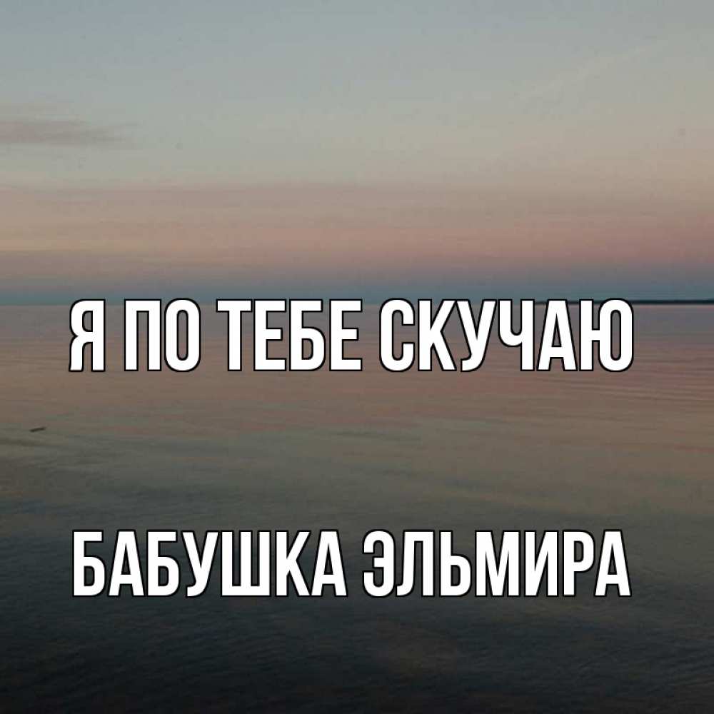 Открытка на каждый день с именем, Бабушка-Эльмира Я по тебе скучаю пусто Прикольная открытка с пожеланием онлайн скачать бесплатно 