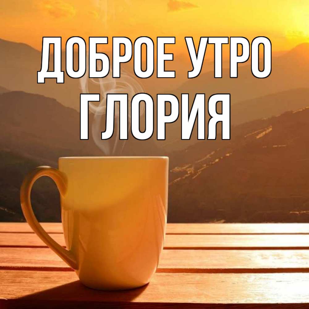 Открытка на каждый день с именем, Глория Доброе утро кофе в горах Прикольная открытка с пожеланием онлайн скачать бесплатно 