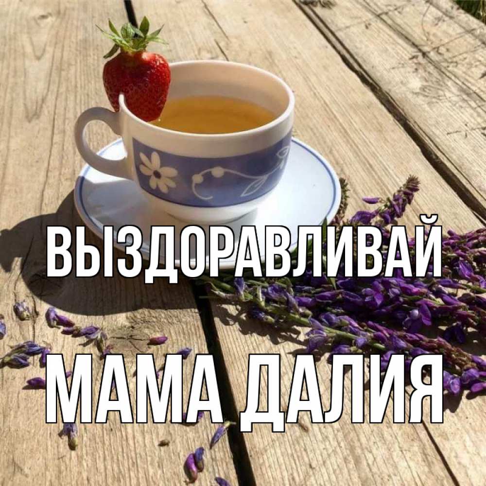 Открытка на каждый день с именем, Мама-Далия Выздоравливай чай Прикольная открытка с пожеланием онлайн скачать бесплатно 