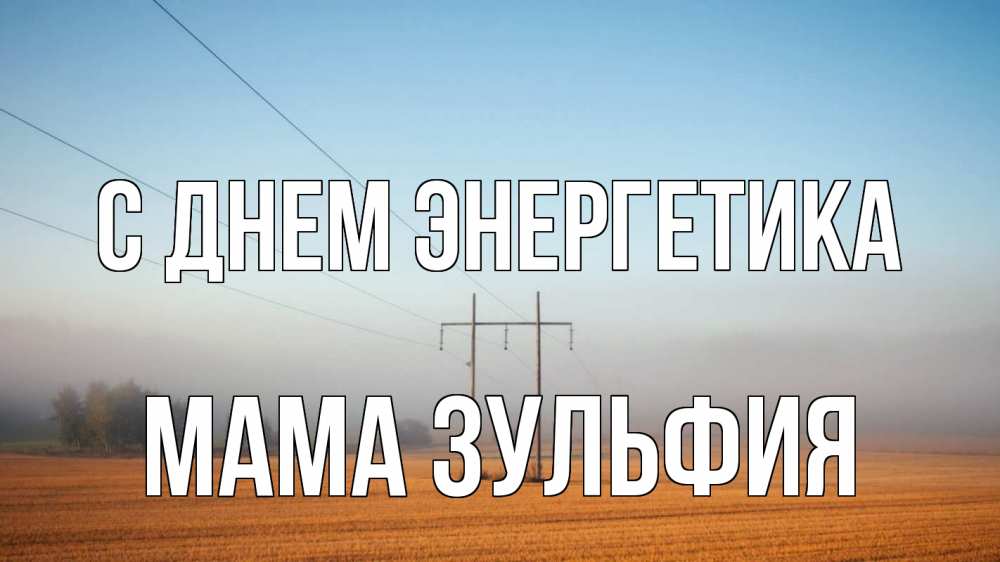 Открытка на каждый день с именем, Мама-Зульфия С днем энергетика ЛЭП столбы Прикольная открытка с пожеланием онлайн скачать бесплатно 