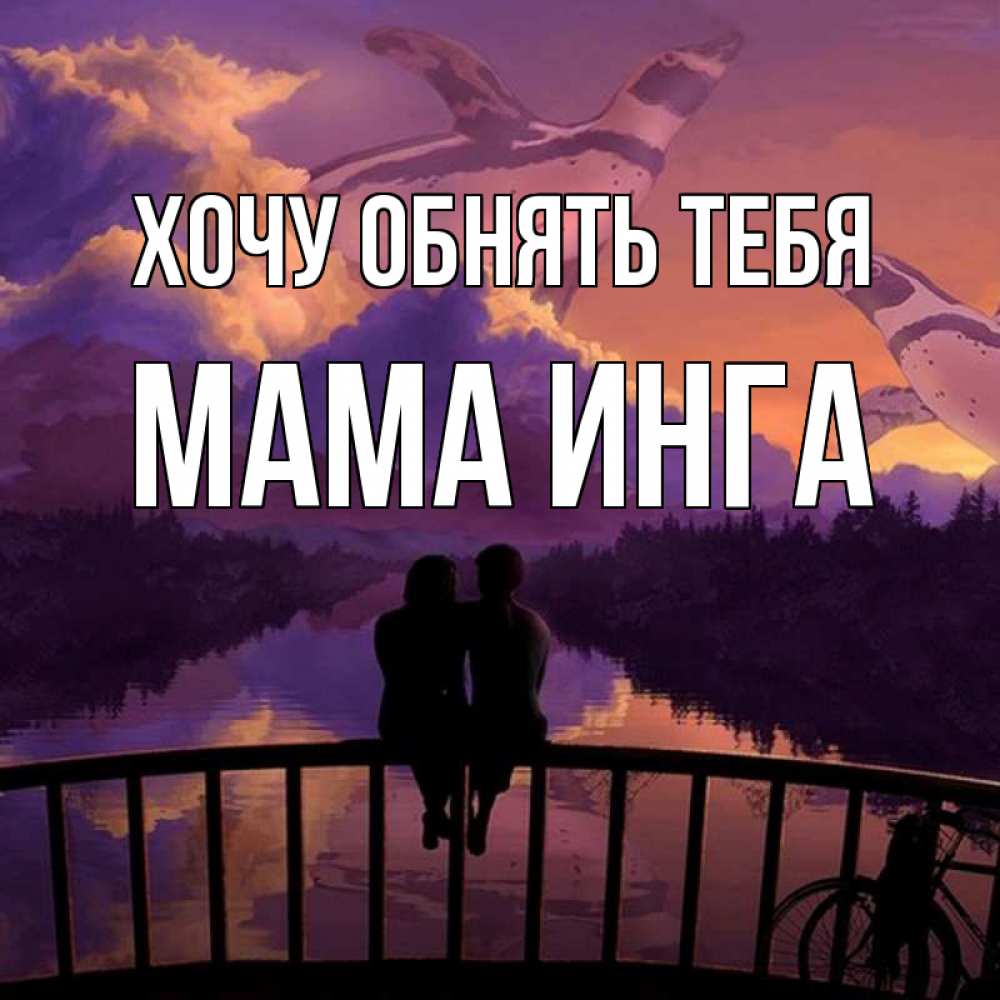 Открытка на каждый день с именем, Мама-Инга Хочу обнять тебя парочка сидит на мосте или на набережной Прикольная открытка с пожеланием онлайн скачать бесплатно 