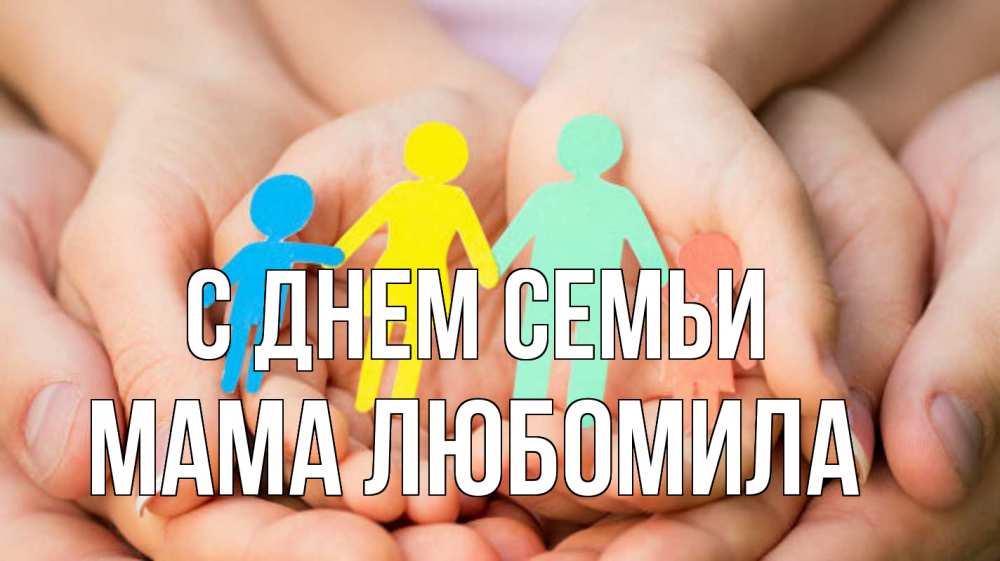 Открытка на каждый день с именем, Мама-Любомила С днем семьи Руки, бумага, семья Прикольная открытка с пожеланием онлайн скачать бесплатно 
