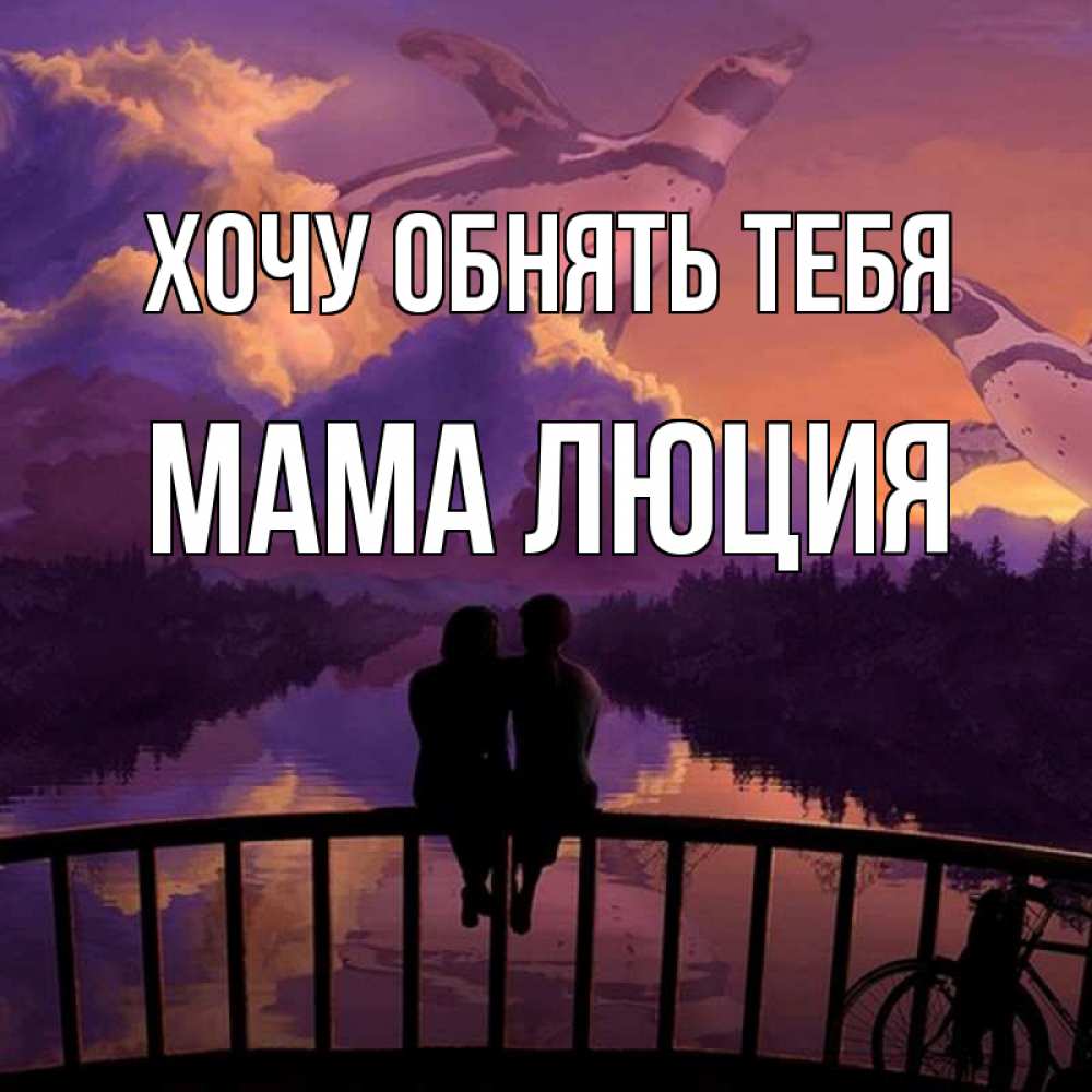Открытка на каждый день с именем, Мама-Люция Хочу обнять тебя парочка сидит на мосте или на набережной Прикольная открытка с пожеланием онлайн скачать бесплатно 