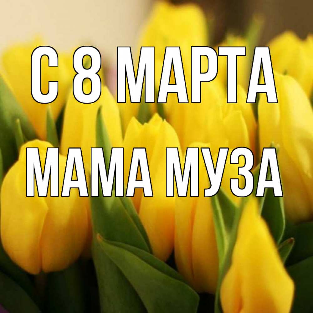 Открытка на каждый день с именем, Мама-Муза С 8 МАРТА цветы Прикольная открытка с пожеланием онлайн скачать бесплатно 