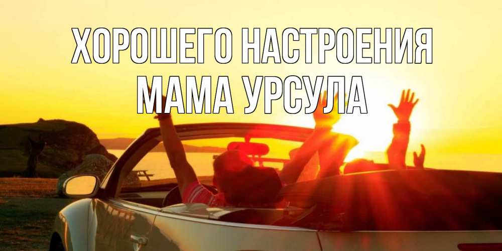 Открытка на каждый день с именем, Мама-Урсула Хорошего настроения фото счастливые люди в хорошем настроении Прикольная открытка с пожеланием онлайн скачать бесплатно 