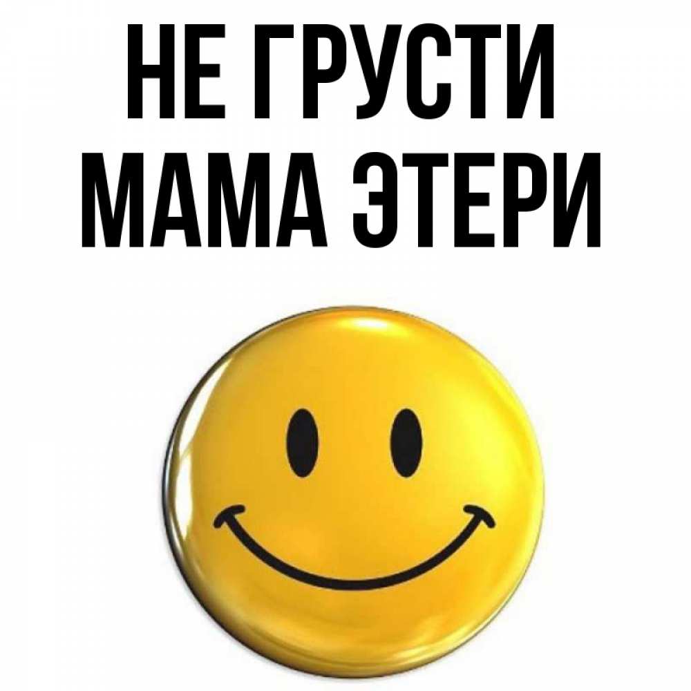 Открытка на каждый день с именем, Мама-Этери Не грусти триде смайл Прикольная открытка с пожеланием онлайн скачать бесплатно 