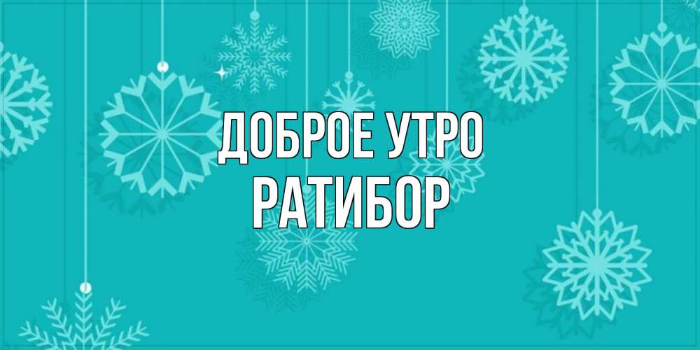 Открытка на каждый день с именем, Ратибор Доброе утро открытка со снежинками Прикольная открытка с пожеланием онлайн скачать бесплатно 