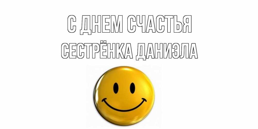 Открытка на каждый день с именем, Сестрёнка-Даниэла С днем счастья смайл Прикольная открытка с пожеланием онлайн скачать бесплатно 