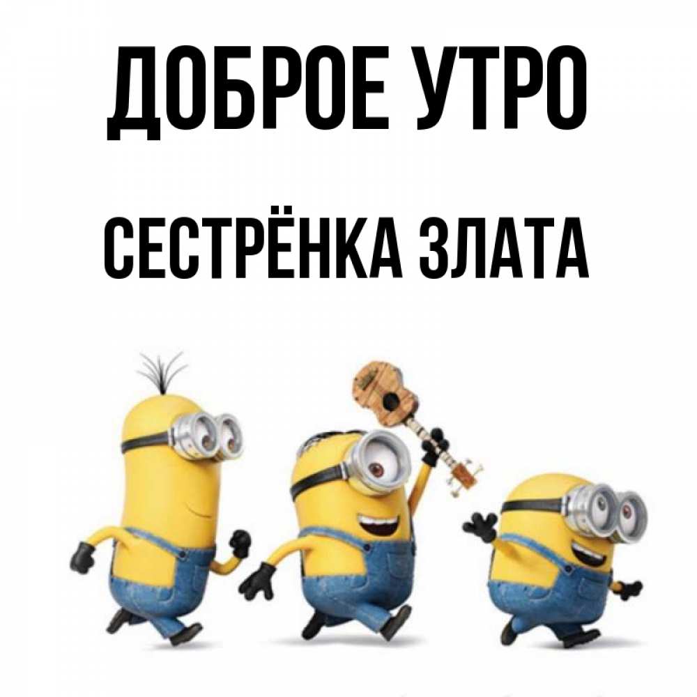 Открытка на каждый день с именем, Сестрёнка-Злата Доброе утро миньоны и прекрасное утро Прикольная открытка с пожеланием онлайн скачать бесплатно 