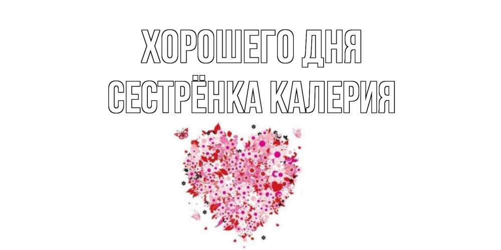 Открытка на каждый день с именем, Сестрёнка-Калерия Хорошего дня открытка на каждый день для любимой Прикольная открытка с пожеланием онлайн скачать бесплатно 