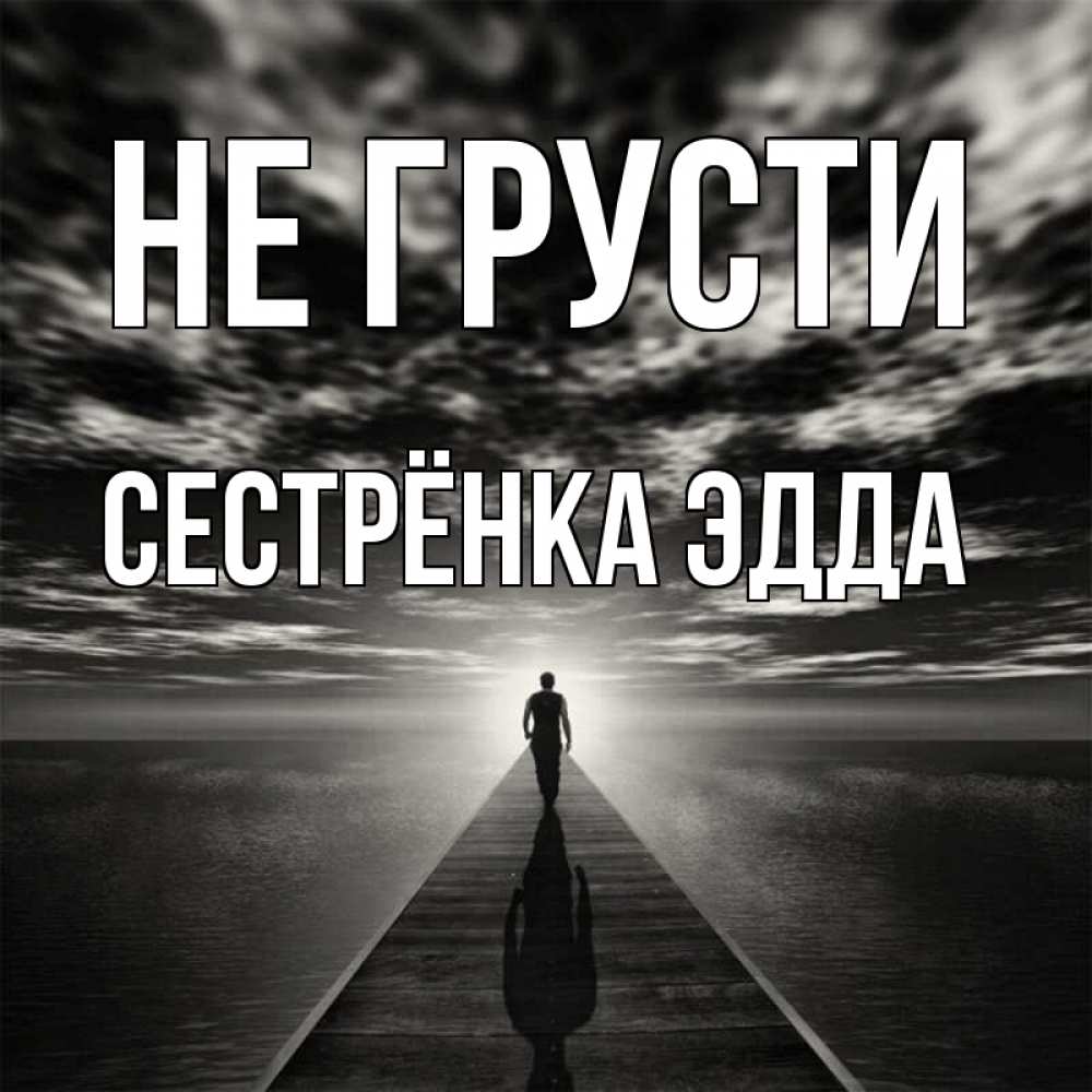 Открытка на каждый день с именем, Сестрёнка-Эдда Не грусти человек Прикольная открытка с пожеланием онлайн скачать бесплатно 