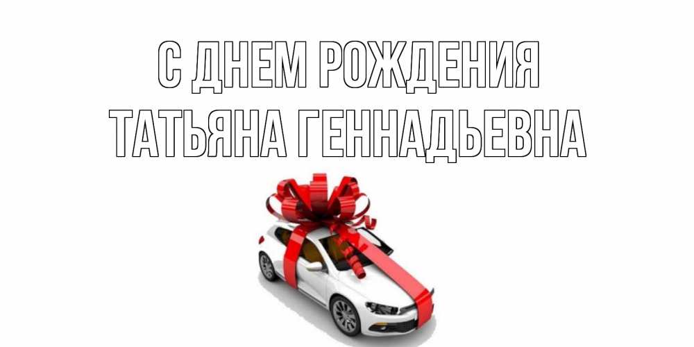 Открытка на каждый день с именем, Татьяна-Геннадьевна С днем рождения машина, лента Прикольная открытка с пожеланием онлайн скачать бесплатно 