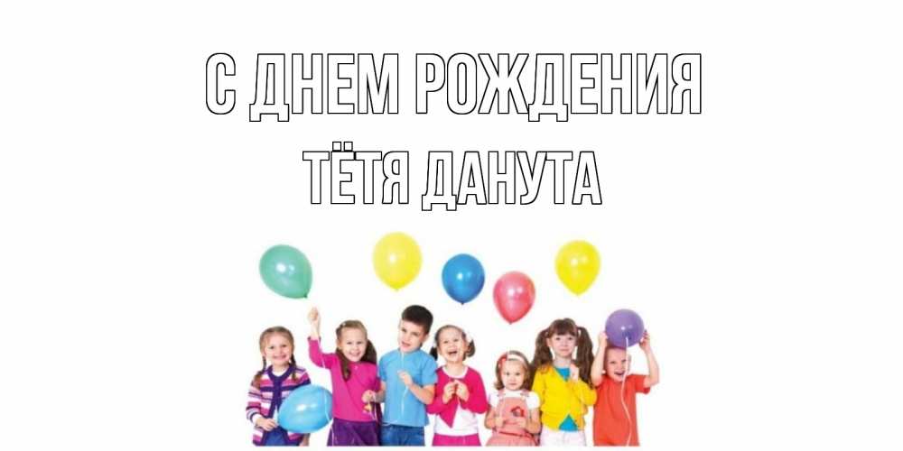 Открытка на каждый день с именем, Тётя-Данута С днем рождения Дети, шары Прикольная открытка с пожеланием онлайн скачать бесплатно 