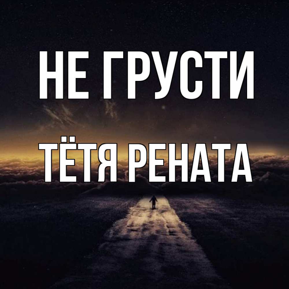 Открытка на каждый день с именем, Тётя-Рената Не грусти дорога в никуда Прикольная открытка с пожеланием онлайн скачать бесплатно 