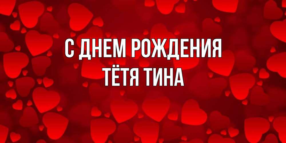 Открытка на каждый день с именем, Тётя-Тина С днем рождения прекрасные сердечки на открытке с красным фоном Прикольная открытка с пожеланием онлайн скачать бесплатно 