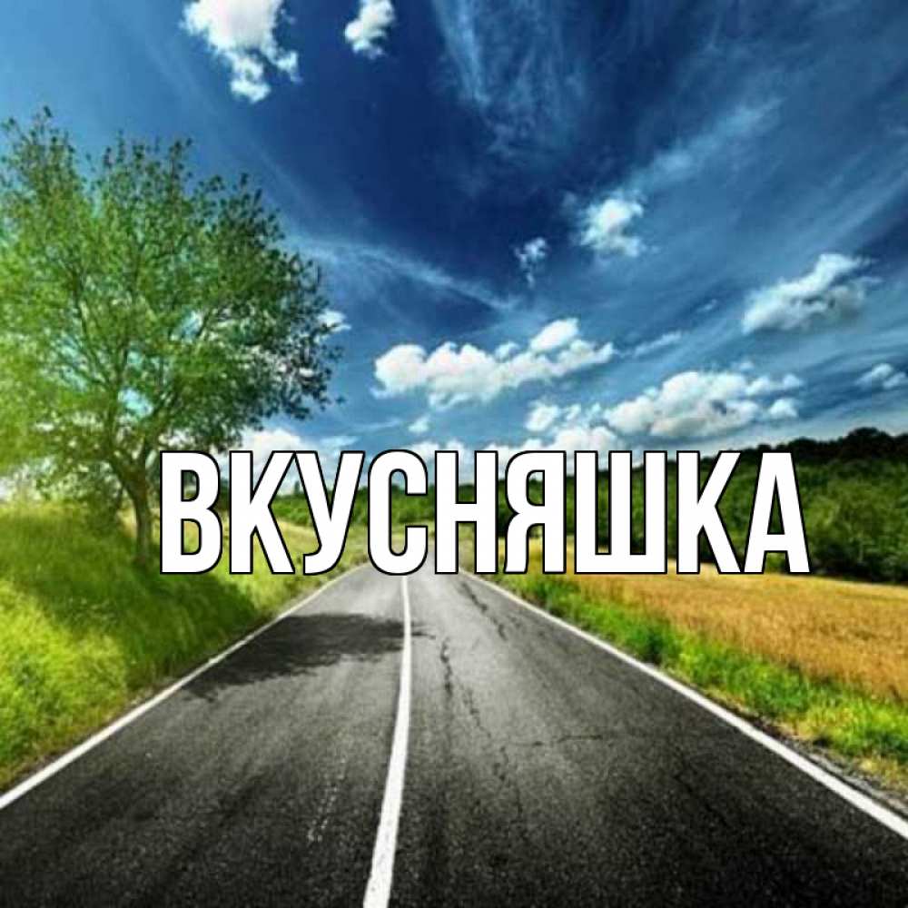 Открытка на каждый день с именем, Вкусняшка Главная дорога и небо Прикольная открытка с пожеланием онлайн скачать бесплатно 