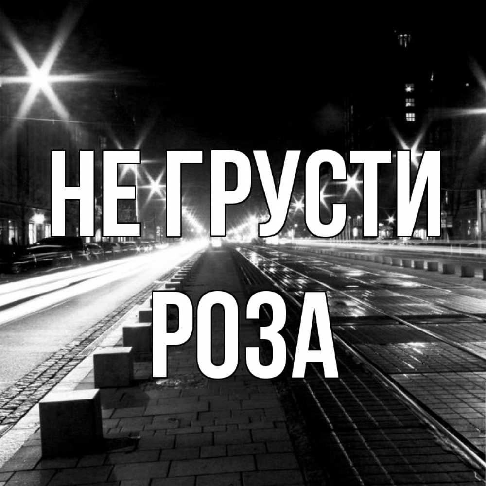 Открытка на каждый день с именем, Роза Не грусти ночной проспект Прикольная открытка с пожеланием онлайн скачать бесплатно 