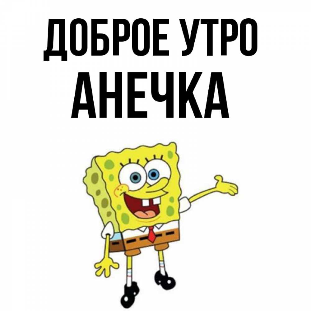 Открытка на каждый день с именем, анечка Доброе утро губка боб улыбается Прикольная открытка с пожеланием онлайн скачать бесплатно 