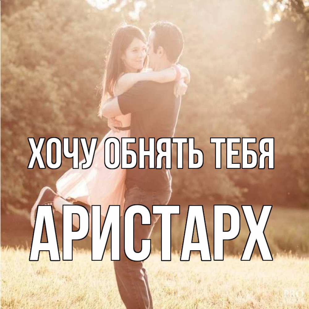 Открытка на каждый день с именем, Аристарх Хочу обнять тебя парень и девушка фото под фильтром Прикольная открытка с пожеланием онлайн скачать бесплатно 