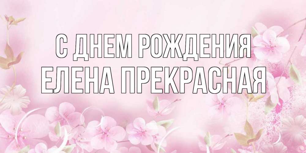 Открытка на каждый день с именем, Елена-Прекрасная С днем рождения нежные цветы Прикольная открытка с пожеланием онлайн скачать бесплатно 
