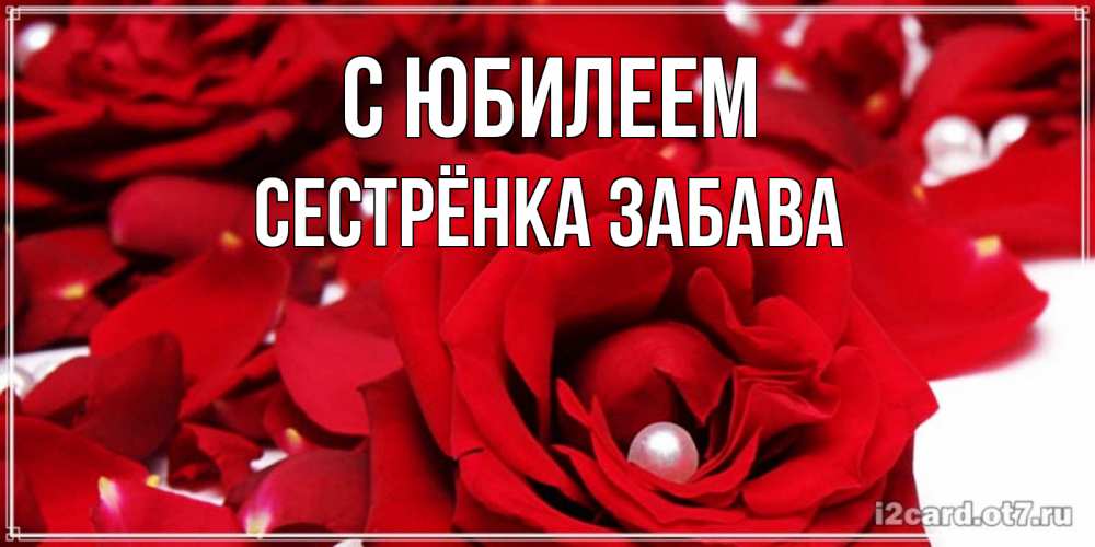 Открытка на каждый день с именем, Сестрёнка-Забава С юбилеем роза с жемчужиной на открытке для любимых Прикольная открытка с пожеланием онлайн скачать бесплатно 
