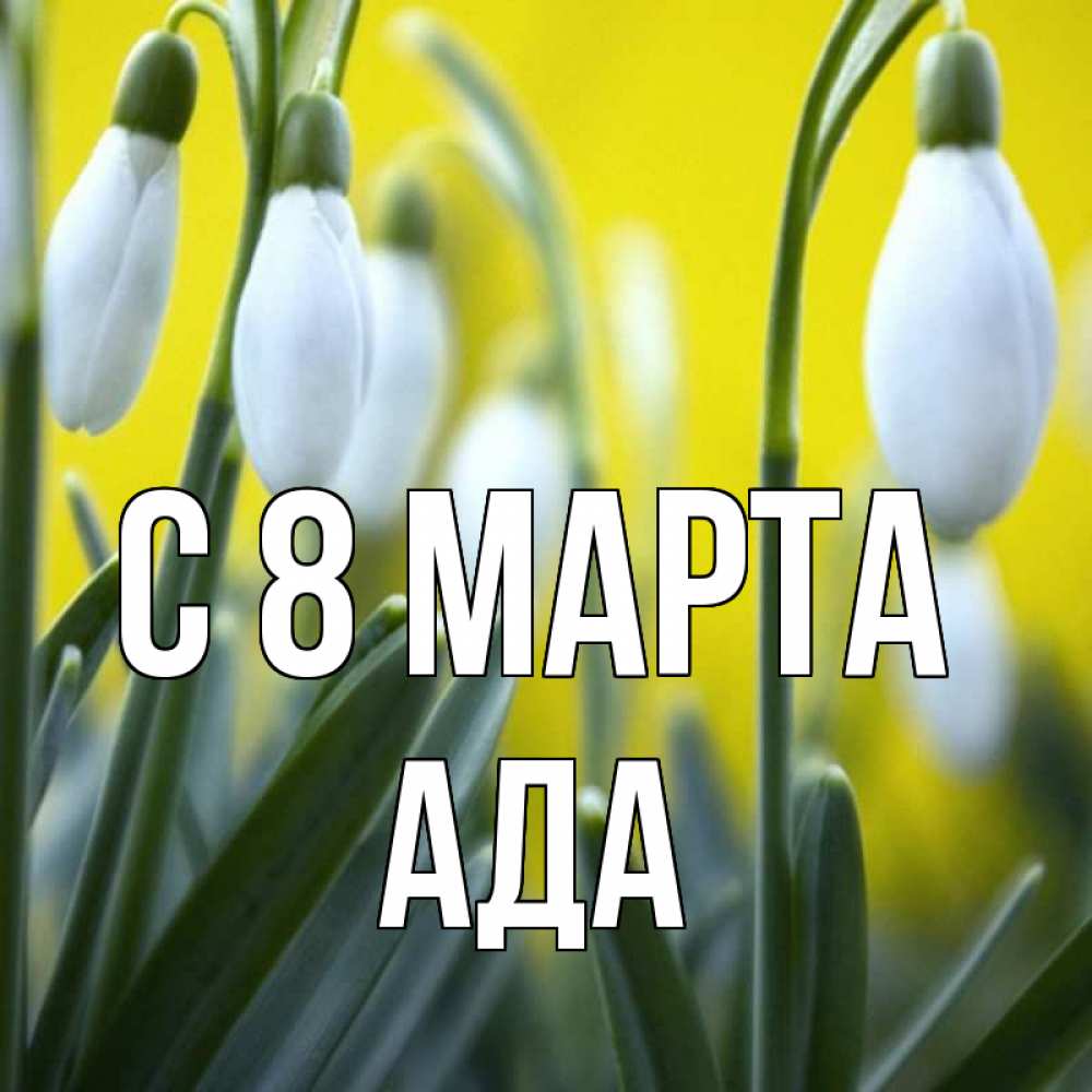 Открытка на каждый день с именем, Ада С 8 МАРТА весенние цветы Прикольная открытка с пожеланием онлайн скачать бесплатно 