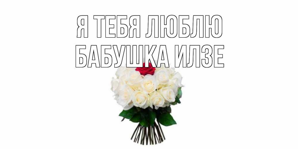Открытка на каждый день с именем, Бабушка-Илзе Я тебя люблю единственная Прикольная открытка с пожеланием онлайн скачать бесплатно 