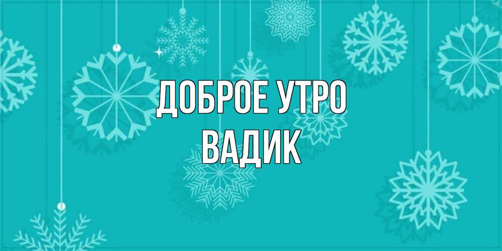 Открытка на каждый день с именем, Вадик Доброе утро открытка со снежинками Прикольная открытка с пожеланием онлайн скачать бесплатно 