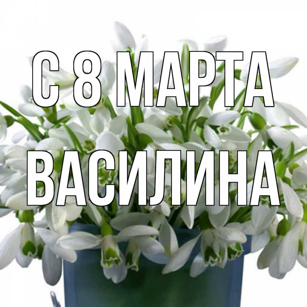 Открытка на каждый день с именем, Василина С 8 МАРТА цветы к международному женскому дню Прикольная открытка с пожеланием онлайн скачать бесплатно 