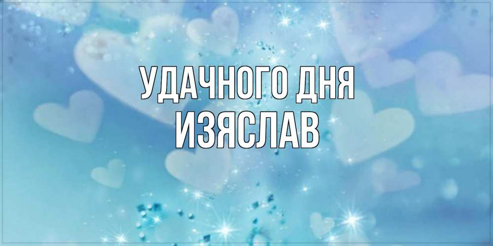 Открытка на каждый день с именем, Изяслав Удачного дня хорошего дня Прикольная открытка с пожеланием онлайн скачать бесплатно 