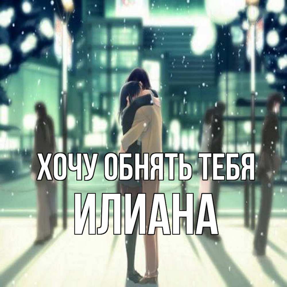 Открытка на каждый день с именем, Илиана Хочу обнять тебя парень обнимает подругу Прикольная открытка с пожеланием онлайн скачать бесплатно 