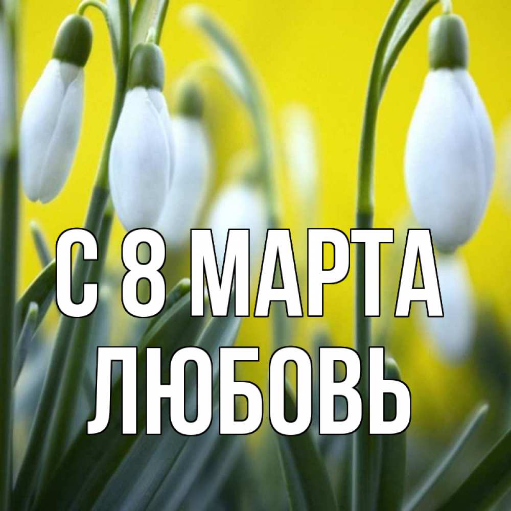Открытка на каждый день с именем, Любовь С 8 МАРТА весенние цветы Прикольная открытка с пожеланием онлайн скачать бесплатно 