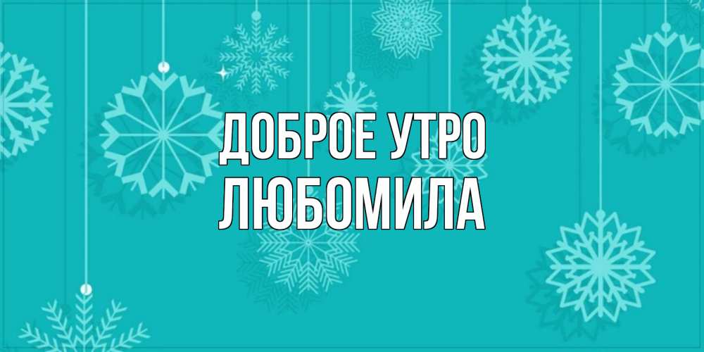 Открытка на каждый день с именем, Любомила Доброе утро открытка со снежинками Прикольная открытка с пожеланием онлайн скачать бесплатно 