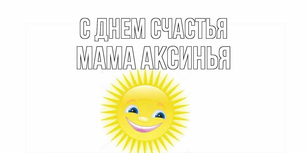 Открытка на каждый день с именем, Мама-Аксинья С днем счастья пожелания позитивные Прикольная открытка с пожеланием онлайн скачать бесплатно 